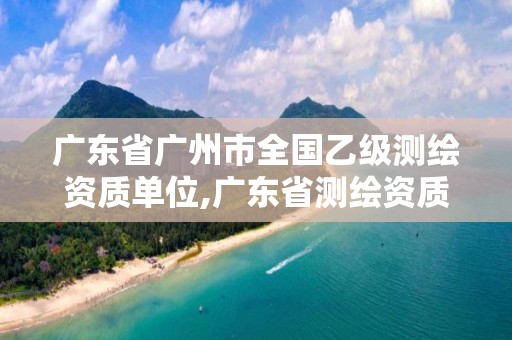 廣東省廣州市全國乙級測繪資質(zhì)單位,廣東省測繪資質(zhì)辦理流程