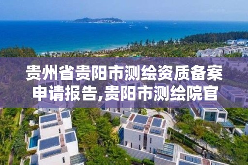 貴州省貴陽市測繪資質備案申請報告,貴陽市測繪院官網。