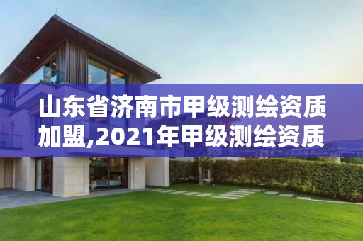 山東省濟南市甲級測繪資質加盟,2021年甲級測繪資質