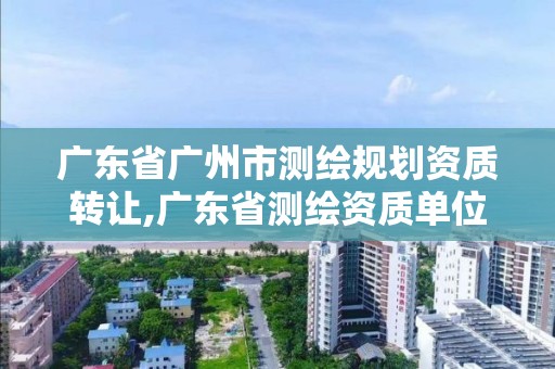 廣東省廣州市測繪規劃資質轉讓,廣東省測繪資質單位名單