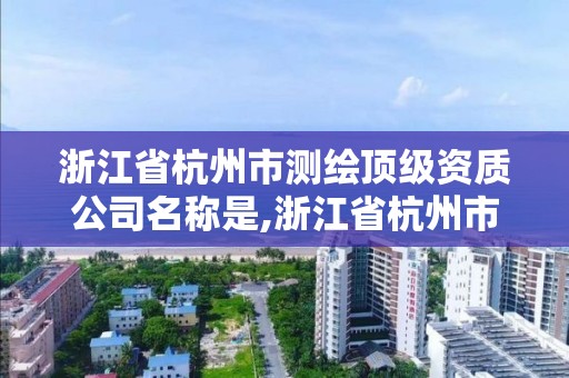 浙江省杭州市測繪頂級資質(zhì)公司名稱是,浙江省杭州市測繪頂級資質(zhì)公司名稱是啥。