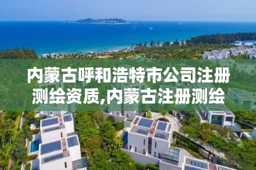 內蒙古呼和浩特市公司注冊測繪資質,內蒙古注冊測繪師