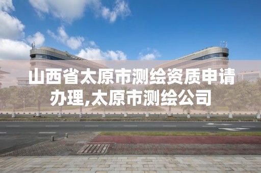 山西省太原市測繪資質申請辦理,太原市測繪公司