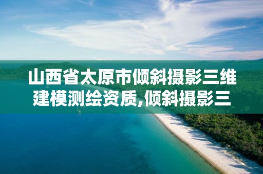 山西省太原市傾斜攝影三維建模測繪資質(zhì),傾斜攝影三維建模收費標(biāo)準(zhǔn)。