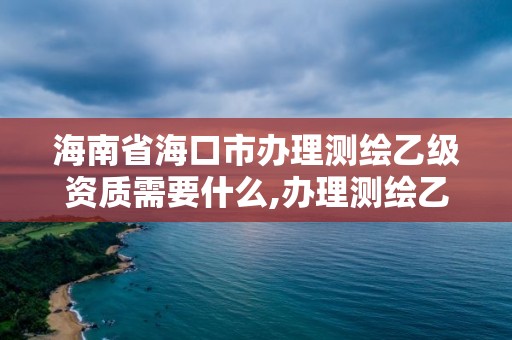 海南省海口市辦理測繪乙級資質需要什么,辦理測繪乙級資質要求。