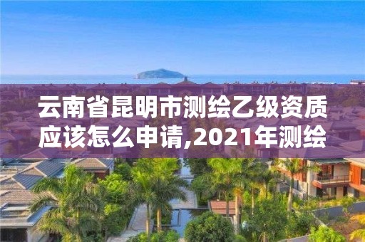 云南省昆明市測繪乙級資質(zhì)應(yīng)該怎么申請,2021年測繪乙級資質(zhì)申報條件