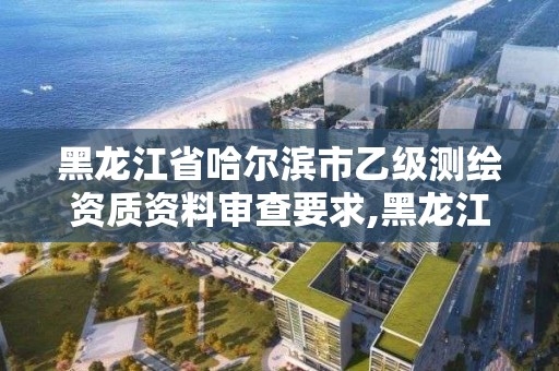 黑龍江省哈爾濱市乙級(jí)測繪資質(zhì)資料審查要求,黑龍江測繪公司乙級(jí)資質(zhì)。