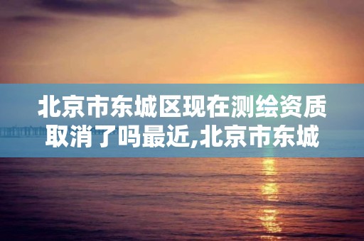 北京市東城區現在測繪資質取消了嗎最近,北京市東城區現在測繪資質取消了嗎最近新聞。