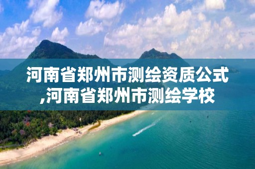 河南省鄭州市測繪資質公式,河南省鄭州市測繪學校