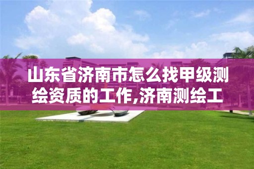 山東省濟南市怎么找甲級測繪資質的工作,濟南測繪工程師招聘。