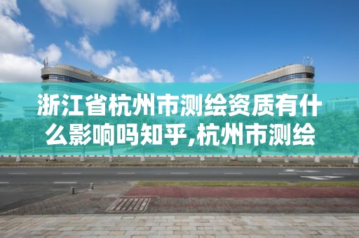 浙江省杭州市測繪資質(zhì)有什么影響嗎知乎,杭州市測繪管理服務平臺。