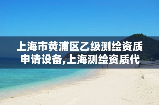 上海市黃浦區乙級測繪資質申請設備,上海測繪資質代辦