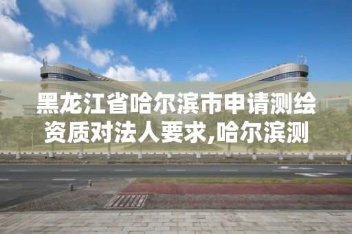 黑龍江省哈爾濱市申請測繪資質對法人要求,哈爾濱測繪公司招聘。