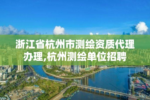 浙江省杭州市測繪資質代理辦理,杭州測繪單位招聘