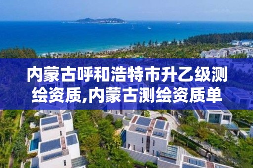 內蒙古呼和浩特市升乙級測繪資質,內蒙古測繪資質單位名錄