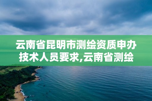 云南省昆明市測(cè)繪資質(zhì)申辦技術(shù)人員要求,云南省測(cè)繪資質(zhì)查詢。