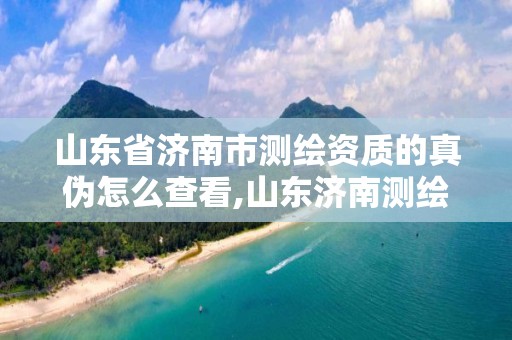 山東省濟南市測繪資質的真偽怎么查看,山東濟南測繪公司電話