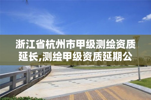 浙江省杭州市甲級測繪資質延長,測繪甲級資質延期公告