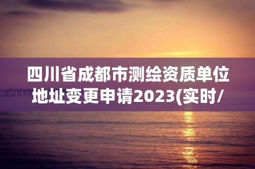 四川省成都市測繪資質單位地址變更申請2023(實時/更新中)