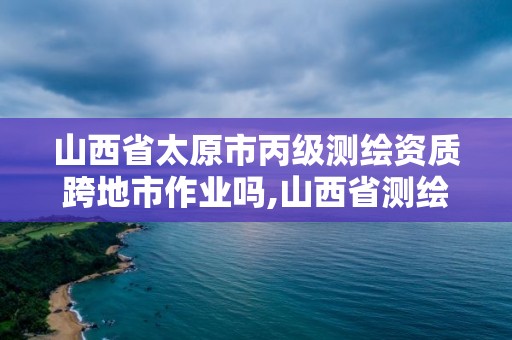 山西省太原市丙級測繪資質跨地市作業嗎,山西省測繪甲級單位。