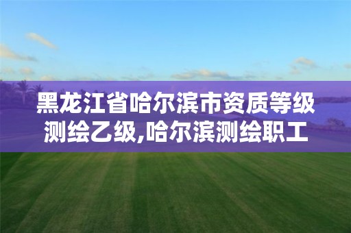 黑龍江省哈爾濱市資質等級測繪乙級,哈爾濱測繪職工中等專業學校