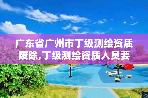 廣東省廣州市丁級測繪資質廢除,丁級測繪資質人員要求