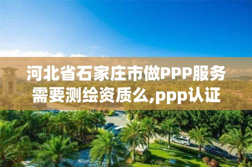 河北省石家莊市做PPP服務需要測繪資質么,ppp認證實驗。