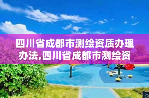 四川省成都市測繪資質辦理辦法,四川省成都市測繪資質辦理辦法全文