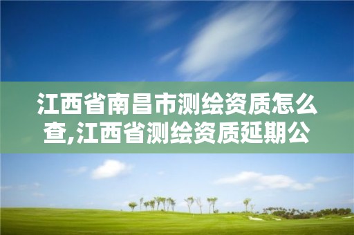 江西省南昌市測繪資質怎么查,江西省測繪資質延期公告