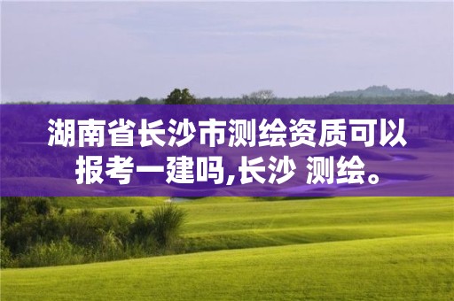 湖南省長沙市測繪資質可以報考一建嗎,長沙 測繪。