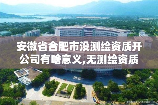 安徽省合肥市沒測繪資質開公司有啥意義,無測繪資質公司進行測繪的后果。