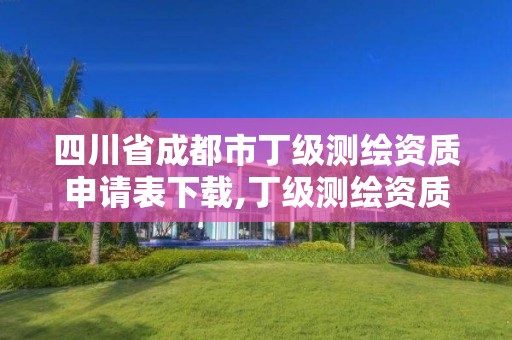 四川省成都市丁級測繪資質申請表下載,丁級測繪資質執業范圍。