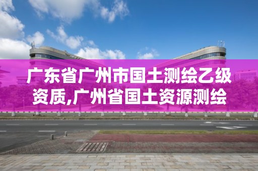 廣東省廣州市國土測繪乙級資質,廣州省國土資源測繪院買地