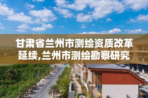 甘肅省蘭州市測繪資質(zhì)改革延續(xù),蘭州市測繪勘察研究院