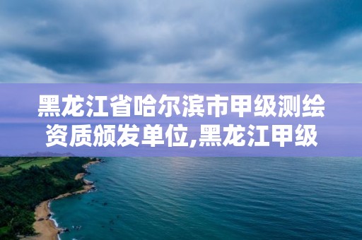 黑龍江省哈爾濱市甲級測繪資質頒發單位,黑龍江甲級測繪公司