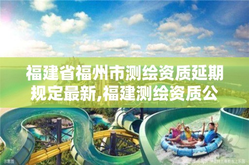 福建省福州市測繪資質(zhì)延期規(guī)定最新,福建測繪資質(zhì)公司