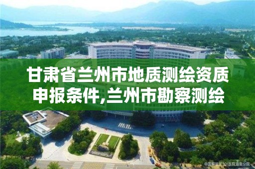 甘肅省蘭州市地質(zhì)測(cè)繪資質(zhì)申報(bào)條件,蘭州市勘察測(cè)繪研究院地址