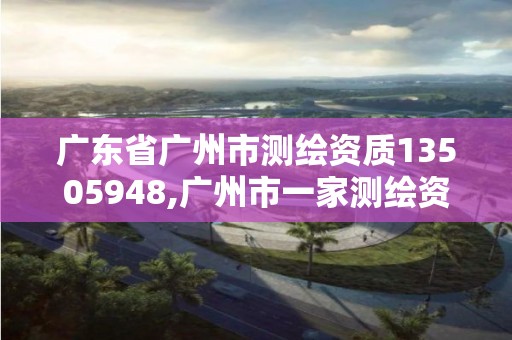 廣東省廣州市測繪資質13505948,廣州市一家測繪資質單位