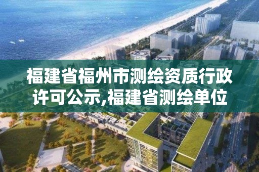 福建省福州市測(cè)繪資質(zhì)行政許可公示,福建省測(cè)繪單位名單