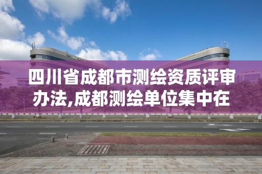 四川省成都市測繪資質評審辦法,成都測繪單位集中在哪些地方