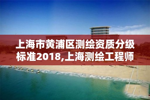 上海市黃浦區測繪資質分級標準2018,上海測繪工程師職稱評定條件及流程