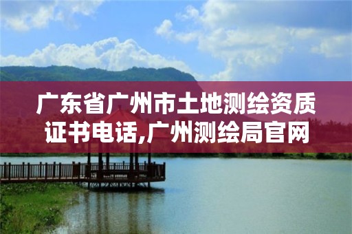 廣東省廣州市土地測繪資質證書電話,廣州測繪局官網。