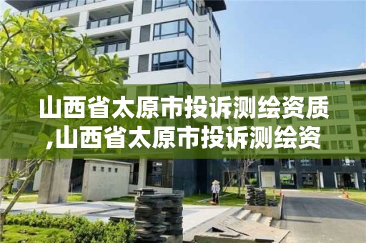 山西省太原市投訴測繪資質,山西省太原市投訴測繪資質的公司