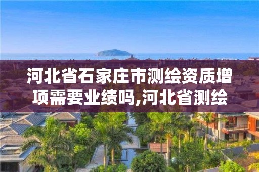 河北省石家莊市測繪資質增項需要業績嗎,河北省測繪資質管理辦法