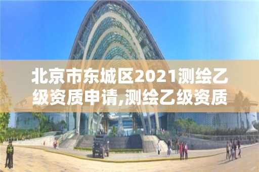 北京市東城區2021測繪乙級資質申請,測繪乙級資質需要多少專業人員