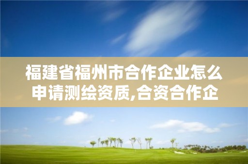 福建省福州市合作企業(yè)怎么申請測繪資質(zhì),合資合作企業(yè)申請測繪資質(zhì)需要具備哪些條件。