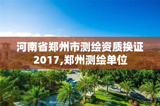 河南省鄭州市測繪資質(zhì)換證2017,鄭州測繪單位