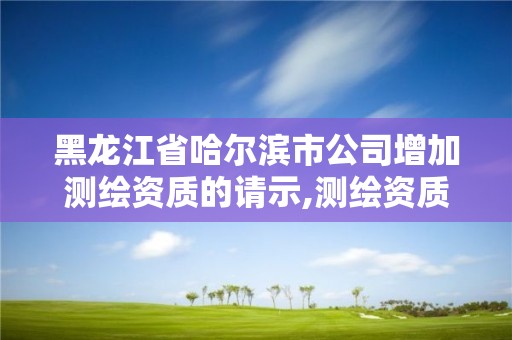 黑龍江省哈爾濱市公司增加測繪資質的請示,測繪資質申請說明怎么寫