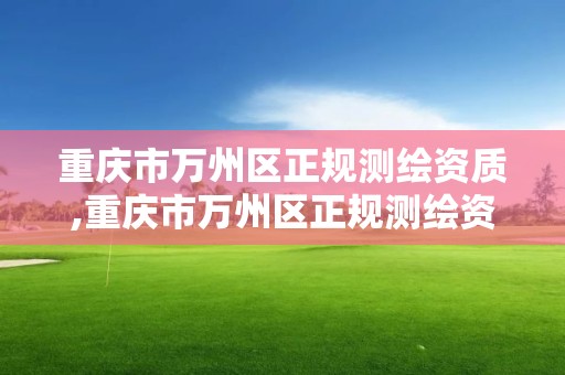 重慶市萬州區正規測繪資質,重慶市萬州區正規測繪資質企業名單