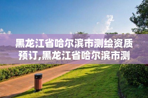 黑龍江省哈爾濱市測繪資質預訂,黑龍江省哈爾濱市測繪局